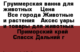 Груммерская ванна для животных. › Цена ­ 25 000 - Все города Животные и растения » Аксесcуары и товары для животных   . Приморский край,Спасск-Дальний г.